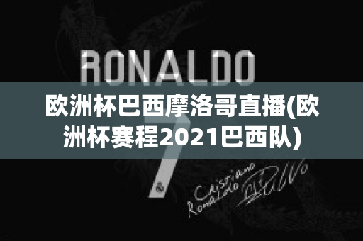 欧洲杯巴西摩洛哥直播(欧洲杯赛程2021巴西队)