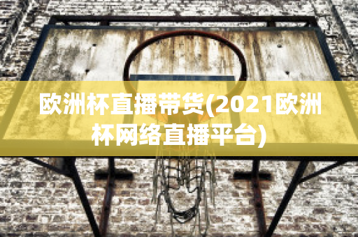 欧洲杯直播带货(2021欧洲杯网络直播平台)