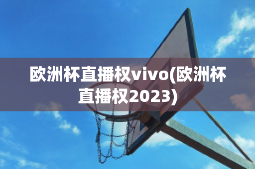 欧洲杯直播权vivo(欧洲杯直播权2023)