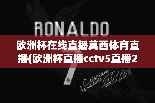 欧洲杯在线直播莫西体育直播(欧洲杯直播cctv5直播2021)