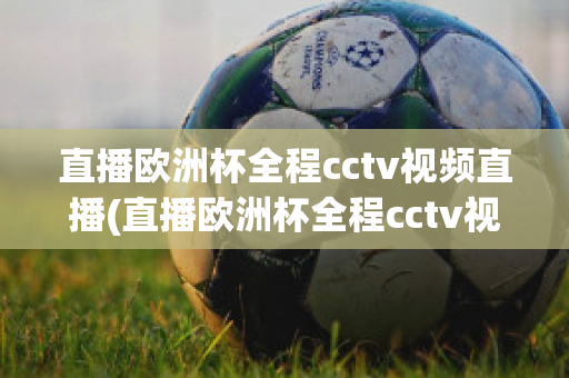 直播欧洲杯全程cctv视频直播(直播欧洲杯全程cctv视频直播回放)