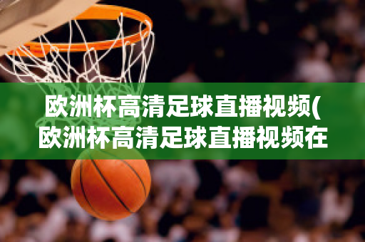 欧洲杯高清足球直播视频(欧洲杯高清足球直播视频在线观看)