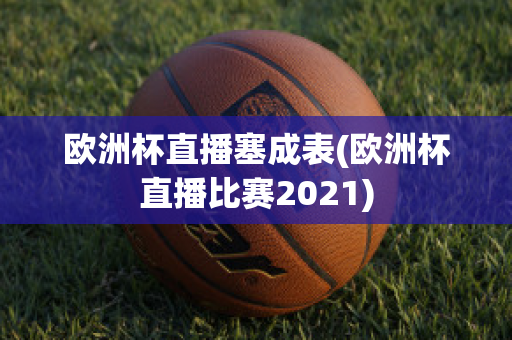 欧洲杯直播塞成表(欧洲杯直播比赛2021)