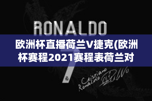 欧洲杯直播荷兰V捷克(欧洲杯赛程2021赛程表荷兰对捷克)