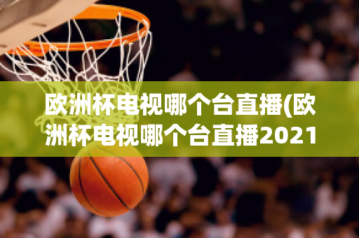 欧洲杯电视哪个台直播(欧洲杯电视哪个台直播2021)