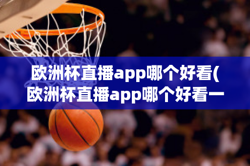 欧洲杯直播app哪个好看(欧洲杯直播app哪个好看一点)