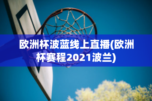 欧洲杯波蓝线上直播(欧洲杯赛程2021波兰)