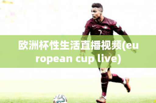 欧洲杯性生活直播视频(european cup live)