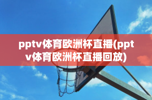 pptv体育欧洲杯直播(pptv体育欧洲杯直播回放)