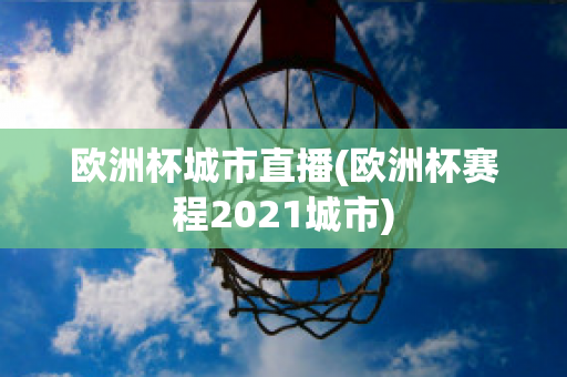 欧洲杯城市直播(欧洲杯赛程2021城市)