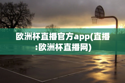 欧洲杯直播官方app(直播:欧洲杯直播网)