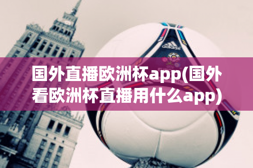 国外直播欧洲杯app(国外看欧洲杯直播用什么app)