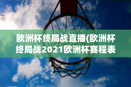 欧洲杯终局战直播(欧洲杯终局战2021欧洲杯赛程表)