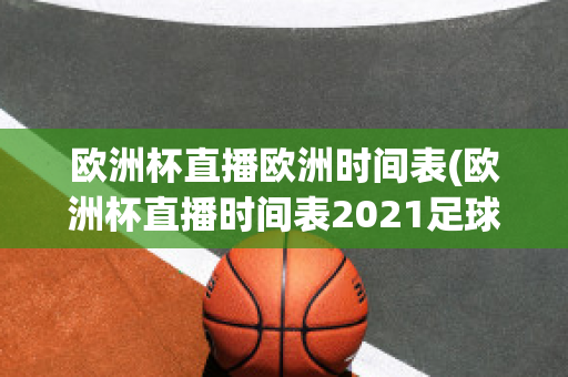 欧洲杯直播欧洲时间表(欧洲杯直播时间表2021足球)