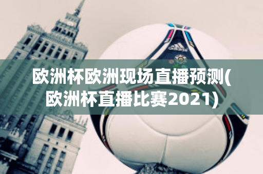 欧洲杯欧洲现场直播预测(欧洲杯直播比赛2021)