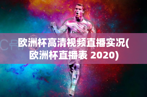 欧洲杯高清视频直播实况(欧洲杯直播表 2020)