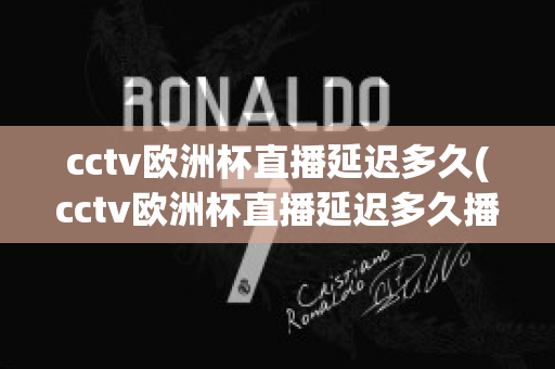 cctv欧洲杯直播延迟多久(cctv欧洲杯直播延迟多久播出)