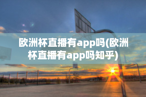 欧洲杯直播有app吗(欧洲杯直播有app吗知乎)