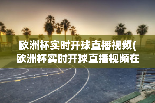 欧洲杯实时开球直播视频(欧洲杯实时开球直播视频在线观看)