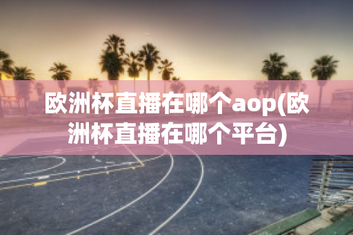 欧洲杯直播在哪个aop(欧洲杯直播在哪个平台)