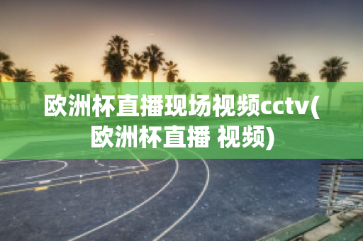 欧洲杯直播现场视频cctv(欧洲杯直播 视频)