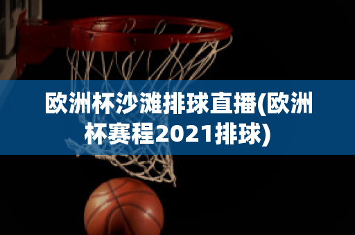 欧洲杯沙滩排球直播(欧洲杯赛程2021排球)