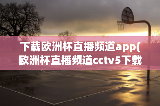 下载欧洲杯直播频道app(欧洲杯直播频道cctv5下载)