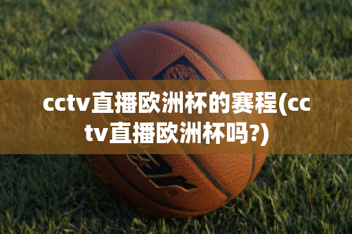 cctv直播欧洲杯的赛程(cctv直播欧洲杯吗?)