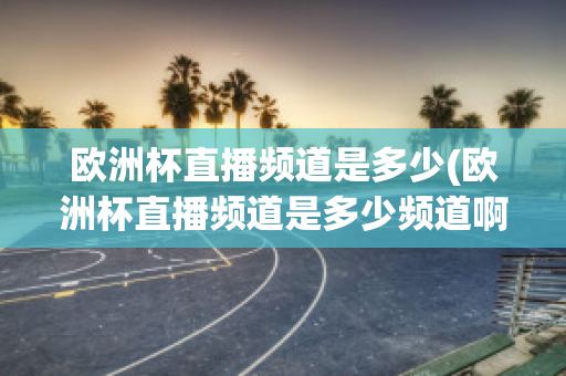 欧洲杯直播频道是多少(欧洲杯直播频道是多少频道啊)