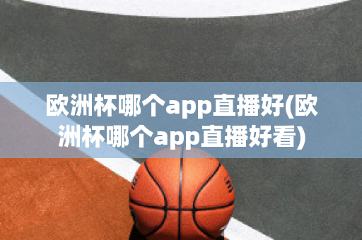 欧洲杯哪个app直播好(欧洲杯哪个app直播好看)