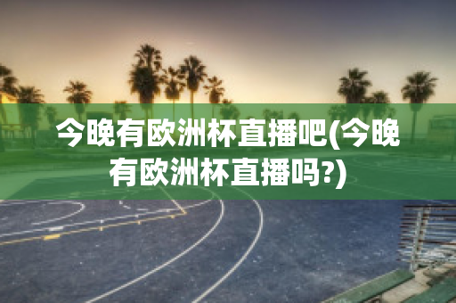 今晚有欧洲杯直播吧(今晚有欧洲杯直播吗?)