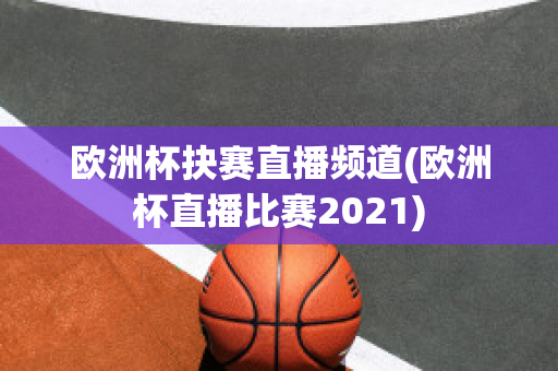 欧洲杯抉赛直播频道(欧洲杯直播比赛2021)