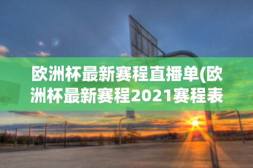 欧洲杯最新赛程直播单(欧洲杯最新赛程2021赛程表)