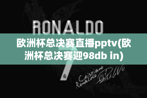 欧洲杯总决赛直播pptv(欧洲杯总决赛迎98db in)