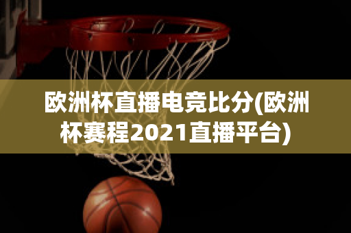 欧洲杯直播电竞比分(欧洲杯赛程2021直播平台)