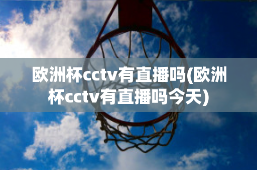 欧洲杯cctv有直播吗(欧洲杯cctv有直播吗今天)