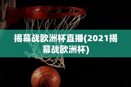 揭幕战欧洲杯直播(2021揭幕战欧洲杯)