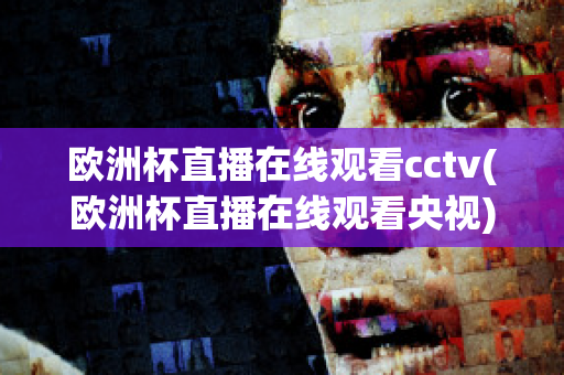 欧洲杯直播在线观看cctv(欧洲杯直播在线观看央视)