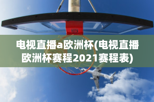 电视直播a欧洲杯(电视直播欧洲杯赛程2021赛程表)