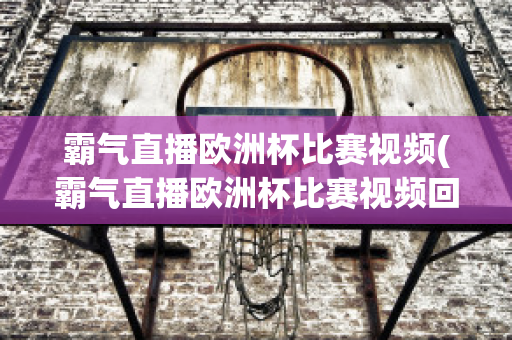 霸气直播欧洲杯比赛视频(霸气直播欧洲杯比赛视频回放)