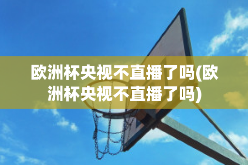 欧洲杯央视不直播了吗(欧洲杯央视不直播了吗)