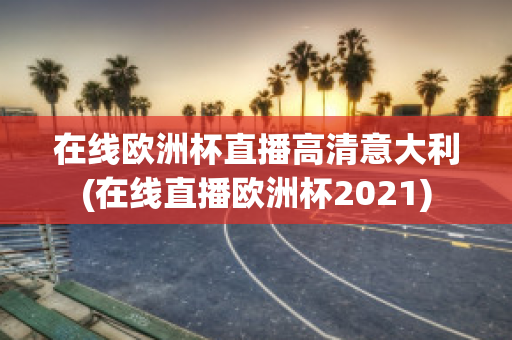 在线欧洲杯直播高清意大利(在线直播欧洲杯2021)