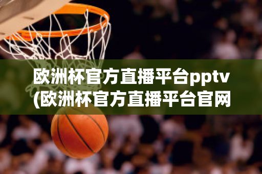 欧洲杯官方直播平台pptv(欧洲杯官方直播平台官网)