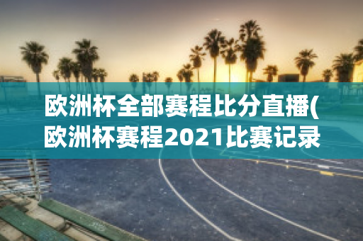 欧洲杯全部赛程比分直播(欧洲杯赛程2021比赛记录)