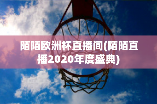 陌陌欧洲杯直播间(陌陌直播2020年度盛典)