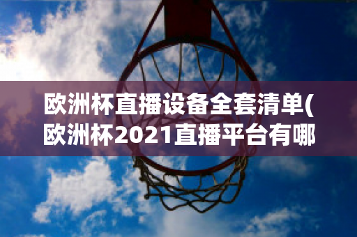 欧洲杯直播设备全套清单(欧洲杯2021直播平台有哪些)