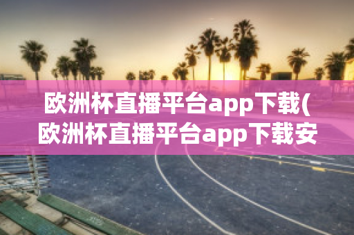 欧洲杯直播平台app下载(欧洲杯直播平台app下载安卓)