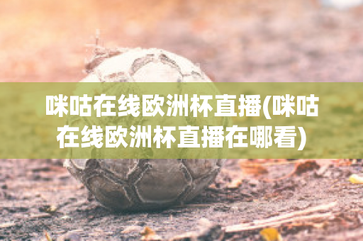 咪咕在线欧洲杯直播(咪咕在线欧洲杯直播在哪看)