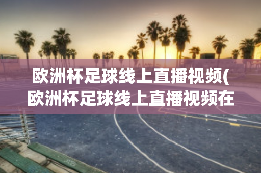 欧洲杯足球线上直播视频(欧洲杯足球线上直播视频在线观看)