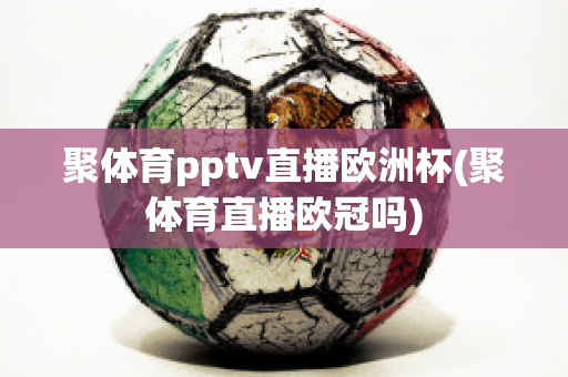 聚体育pptv直播欧洲杯(聚体育直播欧冠吗)